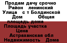 Продам дачу срочно › Район ­ ленинский › Улица ­ с/т Болдинской › Дом ­ 100 › Общая площадь дома ­ 503 › Площадь участка ­ 600 › Цена ­ 250 000 - Астраханская обл. Недвижимость » Дома, коттеджи, дачи продажа   . Астраханская обл.